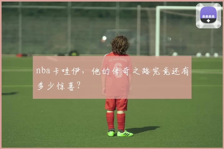 nba卡哇伊，他的传奇之路究竟还有多少惊喜？