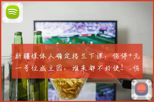 新疆媒体人确定格兰下课，伤停+无一号位成主因，谁来都不好使！_伤病_本赛季_球员