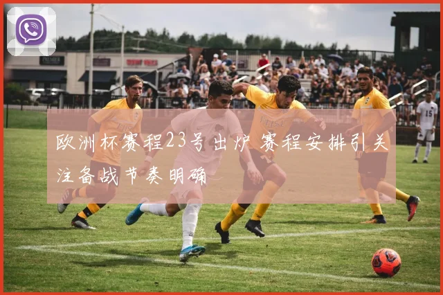 欧洲杯赛程23号出炉 赛程安排引关注备战节奏明确