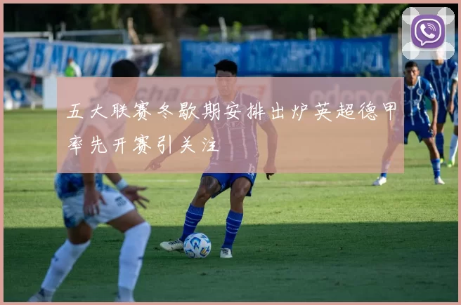 五大联赛冬歇期安排出炉英超德甲率先开赛引关注