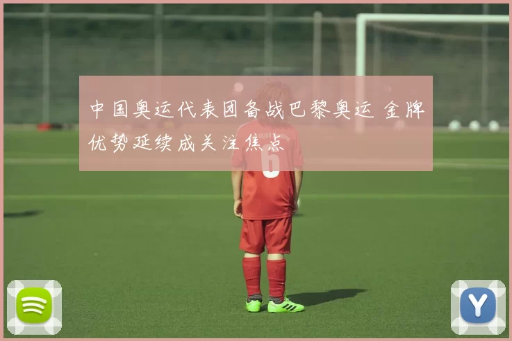 中国奥运代表团备战巴黎奥运 金牌优势延续成关注焦点