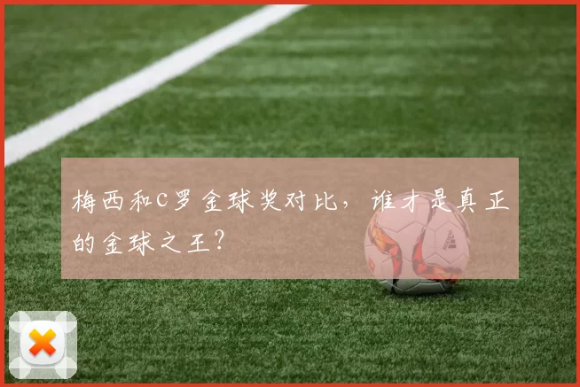 梅西和c罗金球奖对比，谁才是真正的金球之王？