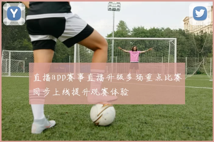 直播app赛事直播升级多场重点比赛同步上线提升观赛体验