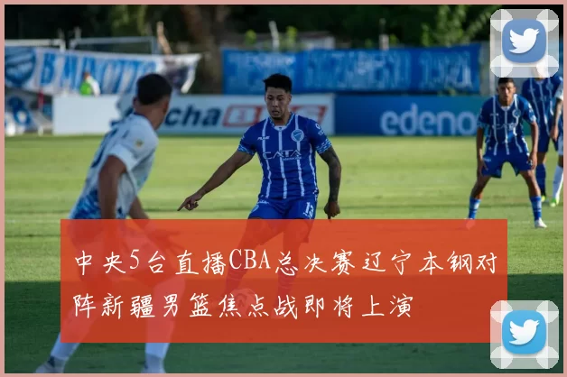 中央5台直播CBA总决赛辽宁本钢对阵新疆男篮焦点战即将上演