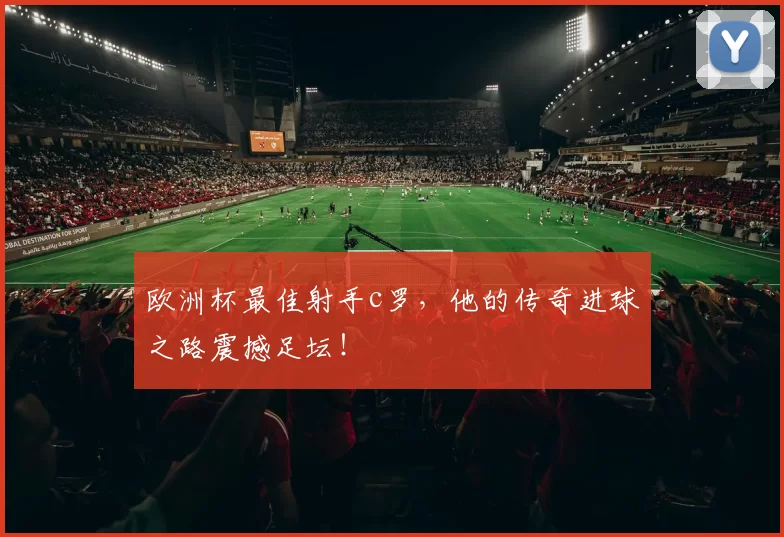 欧洲杯最佳射手c罗，他的传奇进球之路震撼足坛！