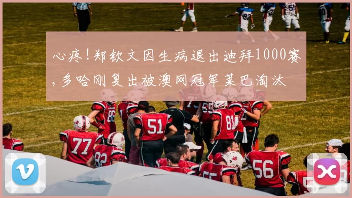 心疼!郑钦文因生病退出迪拜1000赛,多哈刚复出被澳网冠军莱巴淘汰