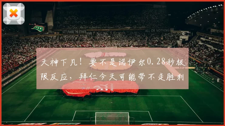 天神下凡！要不是诺伊尔0.28秒极限反应，拜仁今天可能带不走胜利