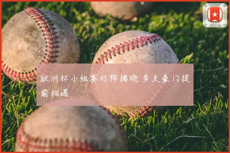 欧洲杯小组赛对阵揭晓 多支豪门提前相遇