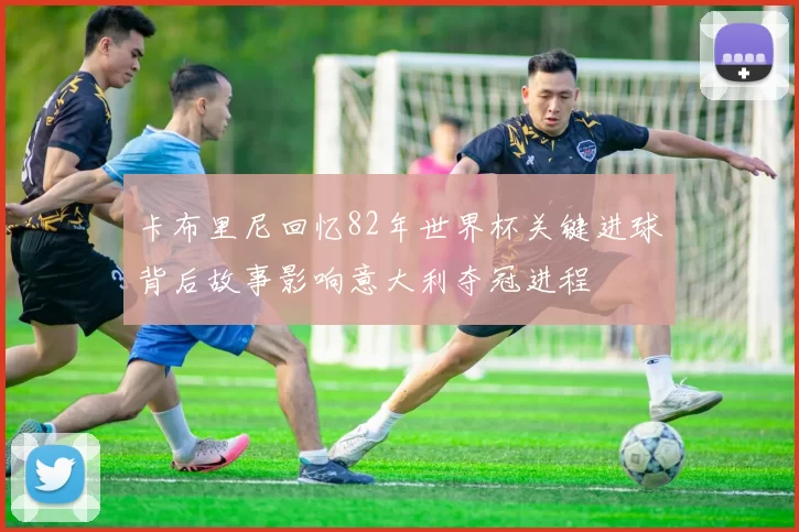 卡布里尼回忆82年世界杯关键进球背后故事影响意大利夺冠进程
