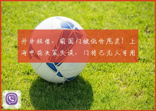并非租借，前国门被低价甩卖！上海申花决策失误，门将已无人可用_赛季_马镇_薛庆