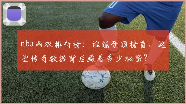 nba两双排行榜：谁能登顶榜首，这些传奇数据背后藏着多少秘密？