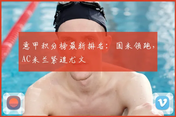 意甲积分榜最新排名:国米领跑,AC米兰紧追尤文