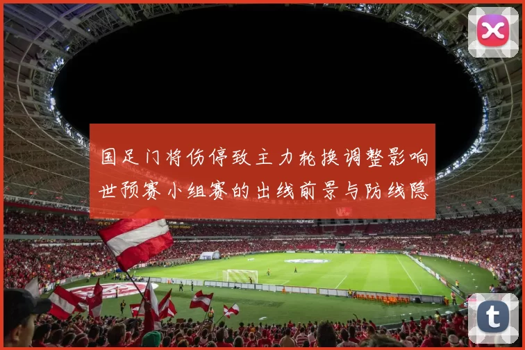国足门将伤停致主力轮换调整影响世预赛小组赛的出线前景与防线隐患