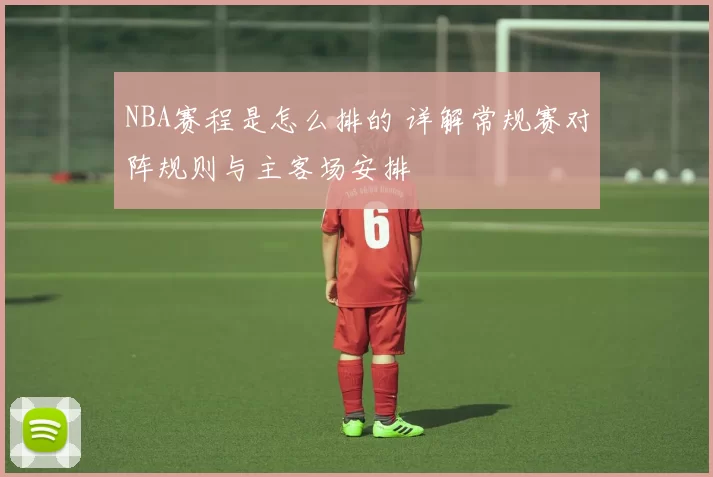 NBA赛程是怎么排的 详解常规赛对阵规则与主客场安排