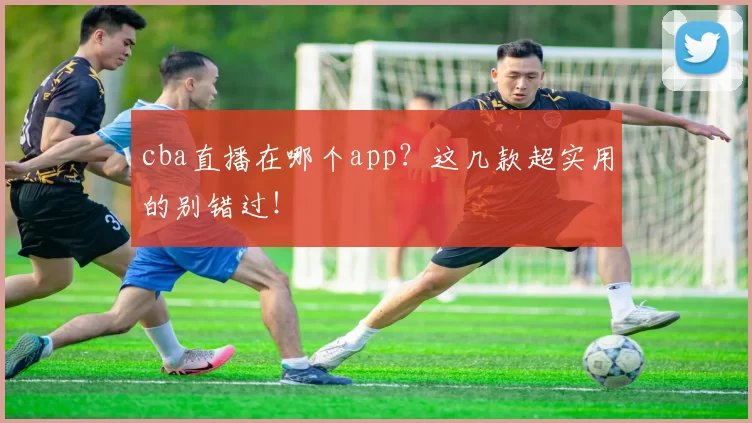 cba直播在哪个app？这几款超实用的别错过！