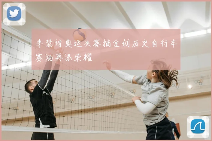 李慧诗奥运决赛摘金创历史自行车赛场再添荣耀