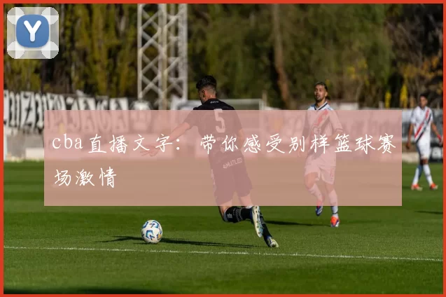 cba直播文字：带你感受别样篮球赛场激情