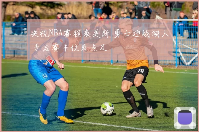 央视NBA赛程表更新 勇士迎战湖人 季后赛卡位看点足