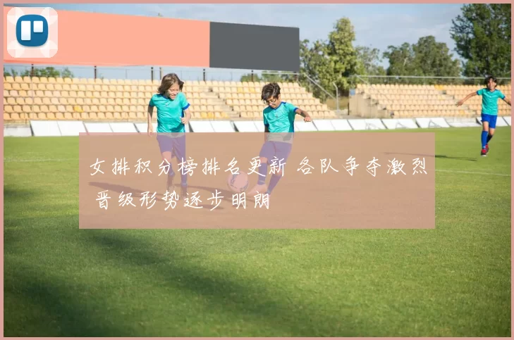 女排积分榜排名更新 各队争夺激烈 晋级形势逐步明朗