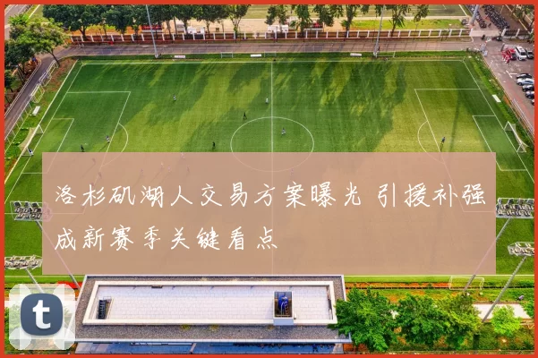 洛杉矶湖人交易方案曝光 引援补强成新赛季关键看点
