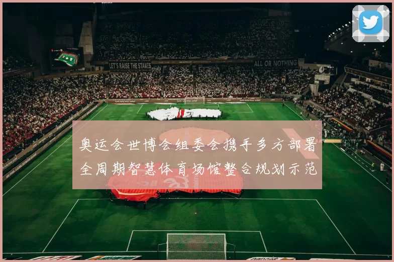 奥运会世博会组委会携手多方部署全周期智慧体育场馆整合规划示范