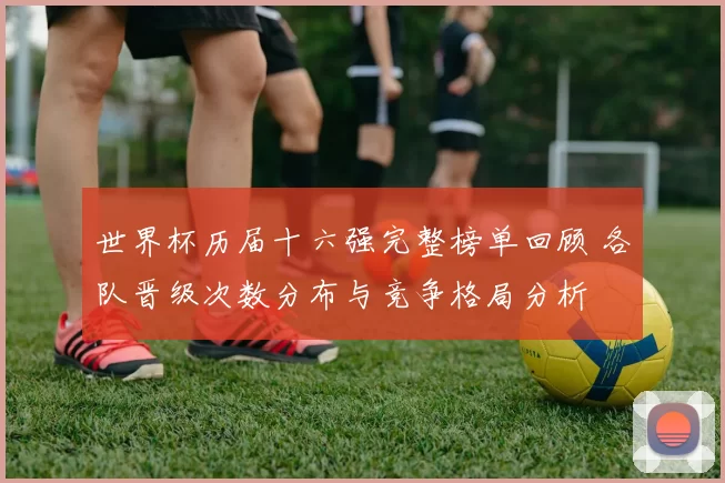 世界杯历届十六强完整榜单回顾 各队晋级次数分布与竞争格局分析