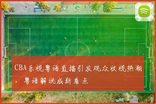 CBA乐视粤语直播引发观众收视热潮，粤语解说成新看点