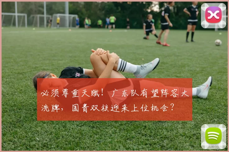 必须尊重天赋！广东队有望阵容大洗牌，国青双核迎来上位机会？