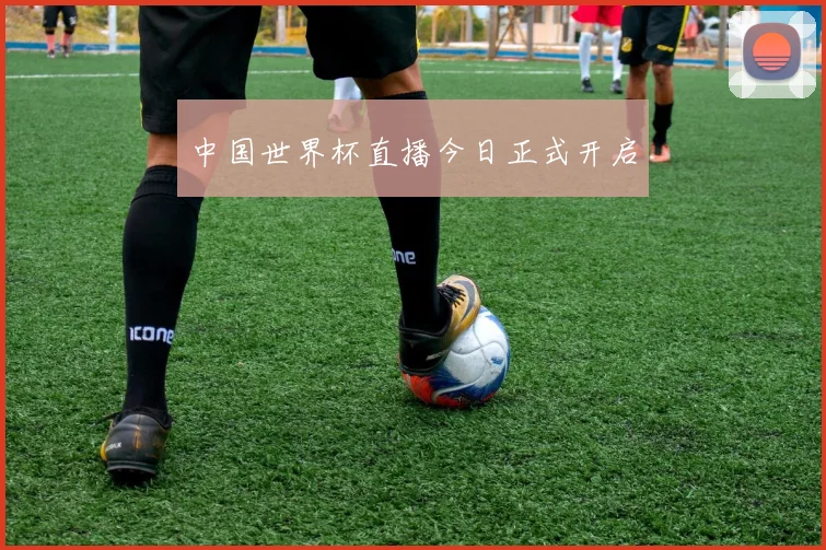 中国世界杯直播今日正式开启