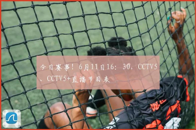 今日赛事！6月11日16：30，CCTV5、CCTV5+直播节目表