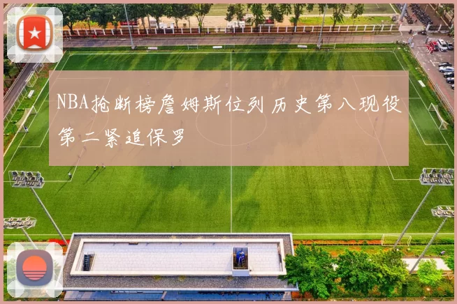 NBA抢断榜詹姆斯位列历史第八现役第二紧追保罗