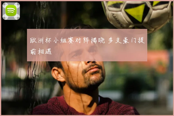 欧洲杯小组赛对阵揭晓 多支豪门提前相遇