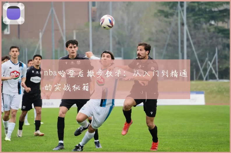 nba哈登后撤步教学：从入门到精通的实战秘籍