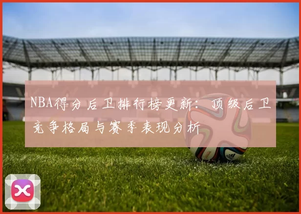 NBA得分后卫排行榜更新：顶级后卫竞争格局与赛季表现分析