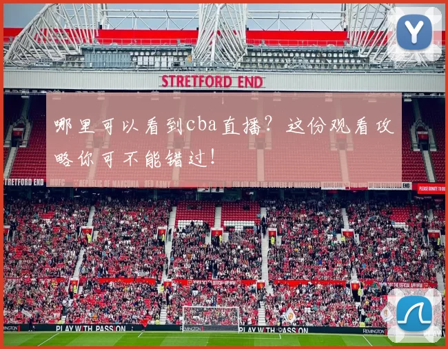 哪里可以看到cba直播？这份观看攻略你可不能错过！