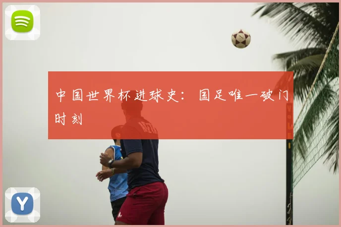 中国世界杯进球史:国足唯一破门时刻
