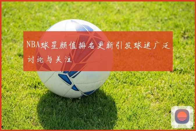 NBA球星颜值排名更新引发球迷广泛讨论与关注