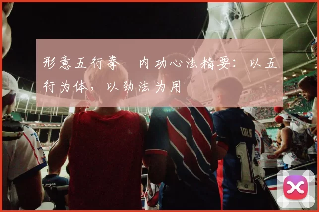 形意五行拳・内功心法精要：以五行为体，以劲法为用