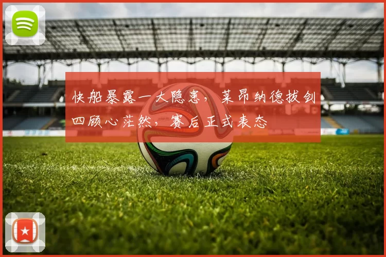 快船暴露一大隐患，莱昂纳德拔剑四顾心茫然，赛后正式表态