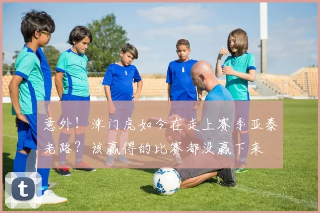 意外！津门虎如今在走上赛季亚泰老路？该赢得的比赛都没赢下来