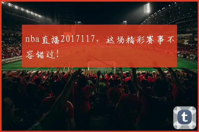 nba直播2017117，这场精彩赛事不容错过！