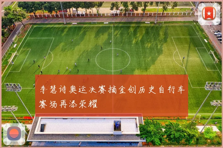 李慧诗奥运决赛摘金创历史自行车赛场再添荣耀