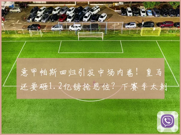 意甲帕斯回归引发中场内卷！皇马还要砸1.2亿镑抢恩佐？下赛季太刺激_铁三_罗马_皇家马德里