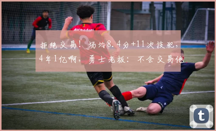 拒绝交易！场均8.4分+11次技犯，4年1亿啊，勇士老板：不会交易他