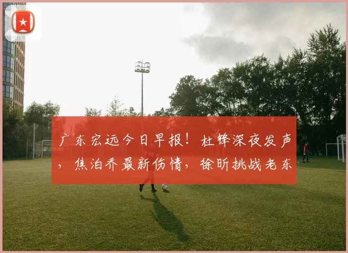 广东宏远今日早报！杜锋深夜发声，焦泊乔最新伤情，徐昕挑战老东家_附加赛_季后赛_比赛