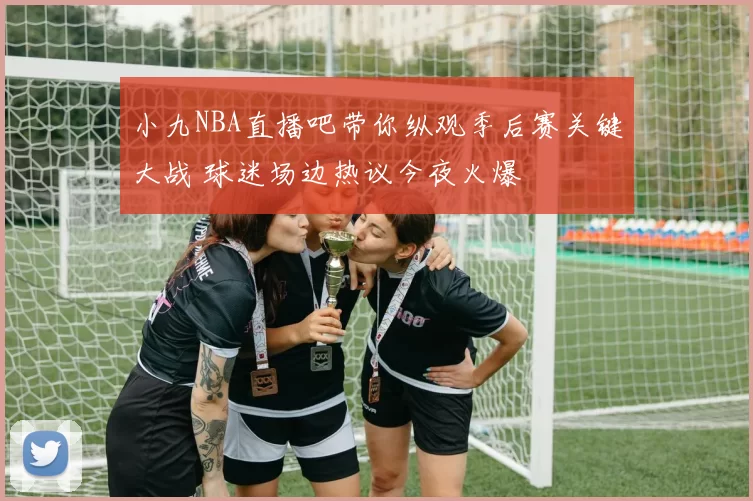 小九NBA直播吧带你纵观季后赛关键大战 球迷场边热议今夜火爆
