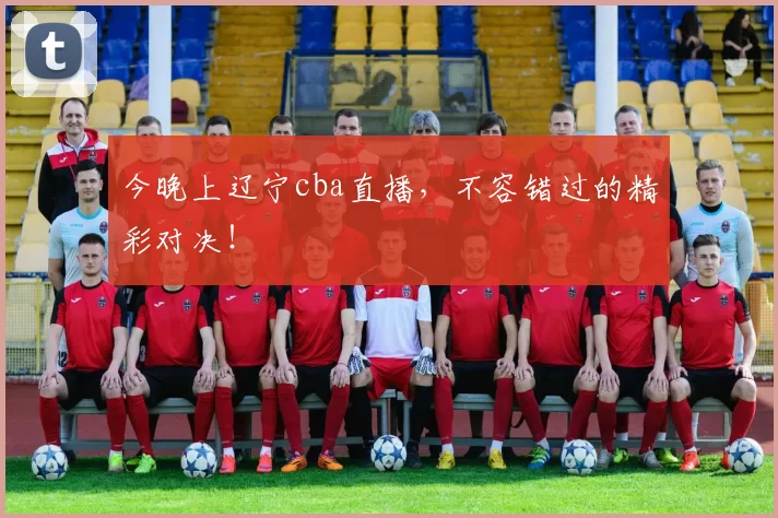 今晚上辽宁cba直播,不容错过的精彩对决!