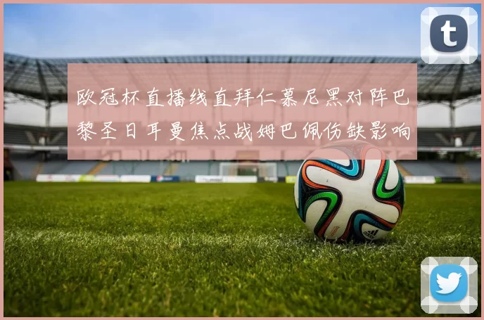 欧冠杯直播线直拜仁慕尼黑对阵巴黎圣日耳曼焦点战姆巴佩伤缺影响锋线