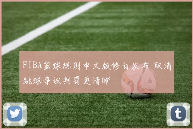 FIBA篮球规则中文版修订发布 取消跳球争议判罚更清晰