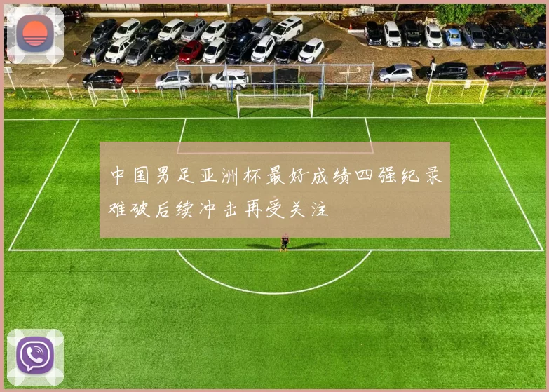 中国男足亚洲杯最好成绩四强纪录难破后续冲击再受关注